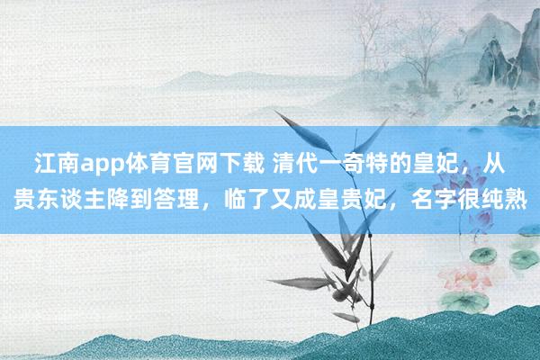 江南app体育官网下载 清代一奇特的皇妃，从贵东谈主降到答理，临了又成皇贵妃，名字很纯熟