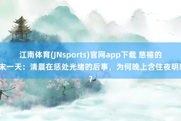 江南体育(JNsports)官网app下载 慈禧的终末一天：清晨在惩处光绪的后事，为何晚上含住夜明珠？