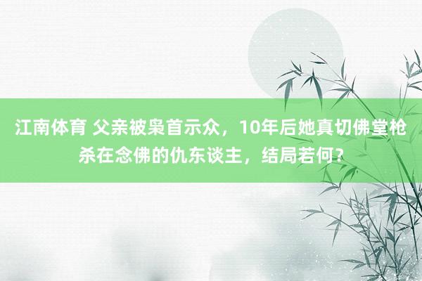 江南体育 父亲被枭首示众，10年后她真切佛堂枪杀在念佛的仇东谈主，结局若何？