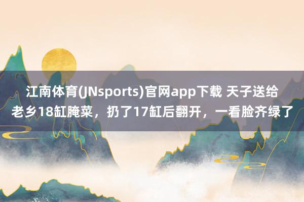 江南体育(JNsports)官网app下载 天子送给老乡18缸腌菜，扔了17缸后翻开，一看脸齐绿了