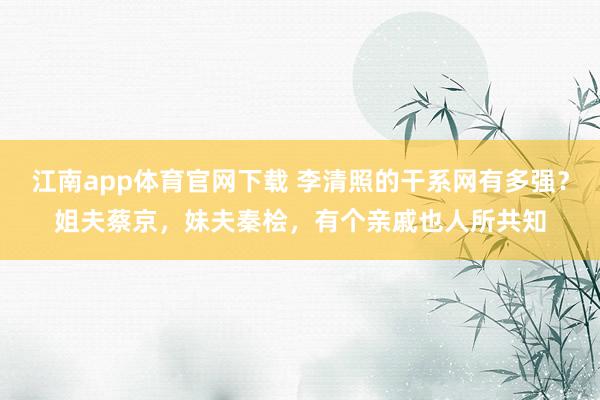 江南app体育官网下载 李清照的干系网有多强？姐夫蔡京，妹夫秦桧，有个亲戚也人所共知