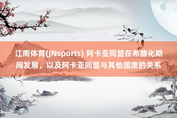 江南体育(JNsports) 阿卡亚同盟在希腊化期间发展，以及阿卡亚同盟与其他国度的关系