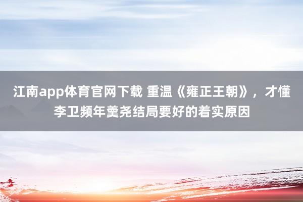 江南app体育官网下载 重温《雍正王朝》，才懂李卫频年羹尧结局要好的着实原因