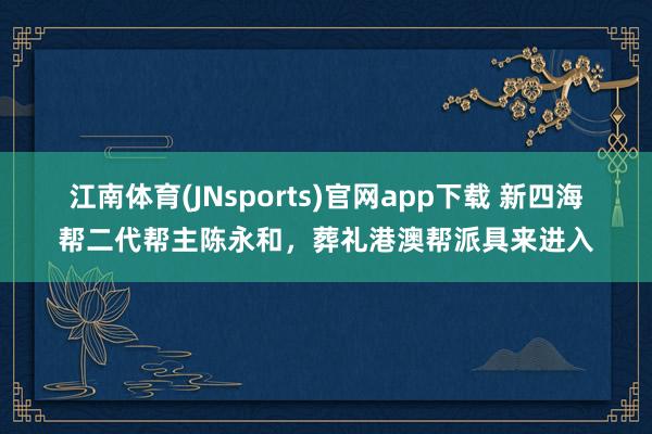 江南体育(JNsports)官网app下载 新四海帮二代帮主陈永和，葬礼港澳帮派具来进入