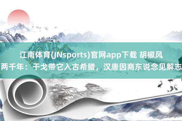 江南体育(JNsports)官网app下载 胡椒风靡两千年：干戈带它入古希腊，汉唐因商东说念见解志它
