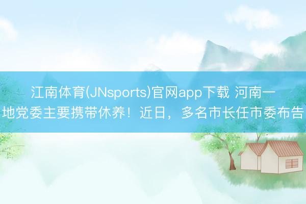 江南体育(JNsports)官网app下载 河南一地党委主要携带休养！近日，多名市长任市委布告