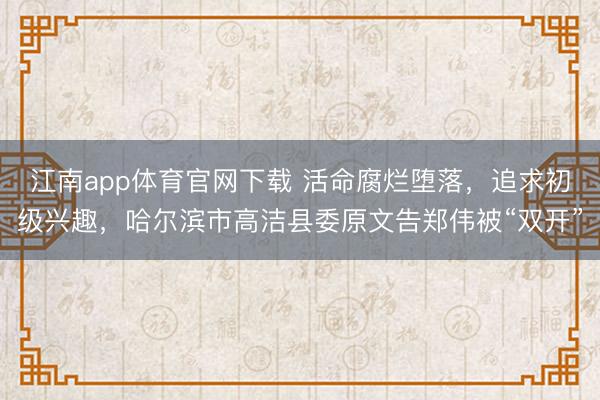 江南app体育官网下载 活命腐烂堕落，追求初级兴趣，哈尔滨市高洁县委原文告郑伟被“双开”