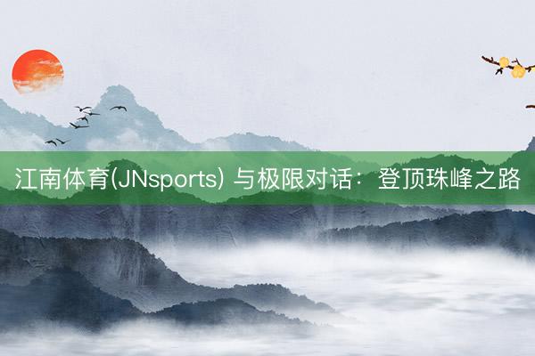 江南体育(JNsports) 与极限对话：登顶珠峰之路