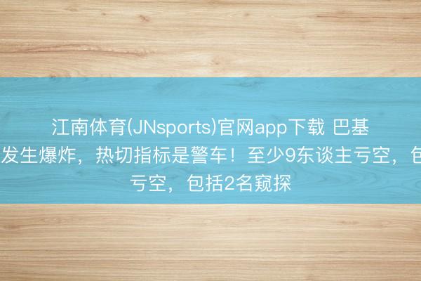 江南体育(JNsports)官网app下载 巴基斯坦西北部发生爆炸，热切指标是警车！至少9东谈主亏空，包括2名窥探