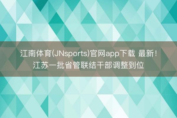 江南体育(JNsports)官网app下载 最新！江苏一批省管联结干部调整到位