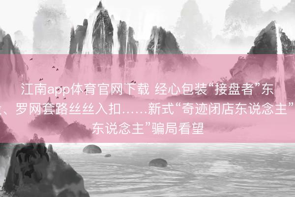 江南app体育官网下载 经心包装“接盘者”东说念主设、罗网套路丝丝入扣……新式“奇迹闭店东说念主”骗局看望