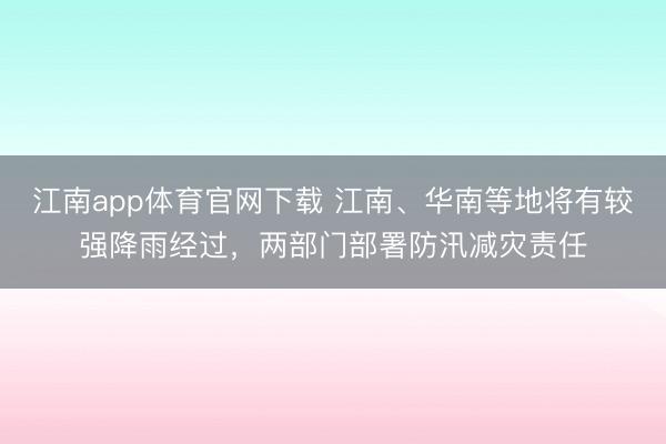 江南app体育官网下载 江南、华南等地将有较强降雨经过，两部门部署防汛减灾责任