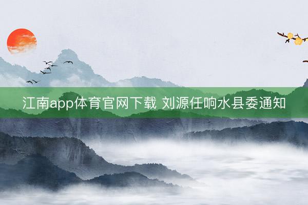 江南app体育官网下载 刘源任响水县委通知