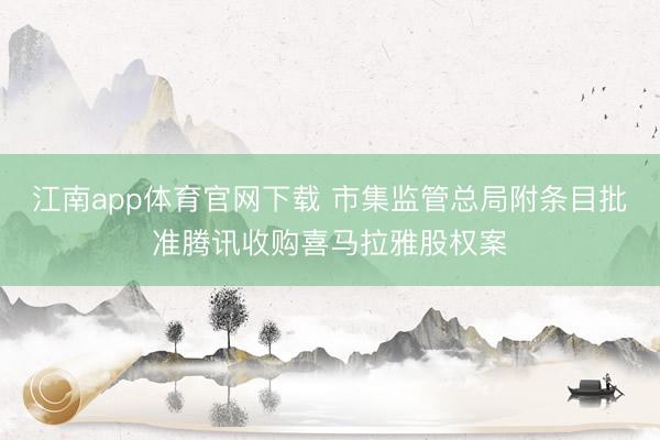 江南app体育官网下载 市集监管总局附条目批准腾讯收购喜马拉雅股权案