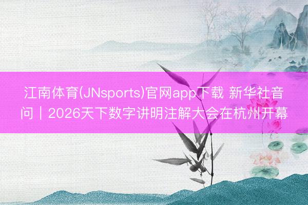江南体育(JNsports)官网app下载 新华社音问｜2026天下数字讲明注解大会在杭州开幕
