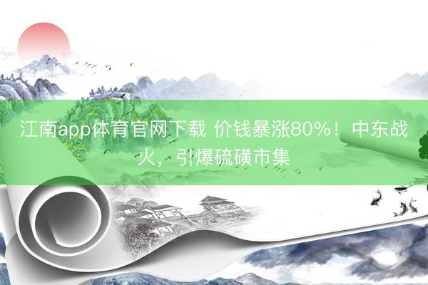 江南app体育官网下载 价钱暴涨80%！中东战火，引爆硫磺市集
