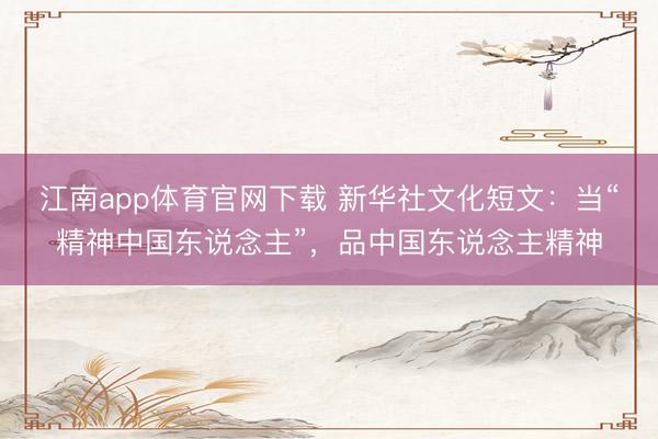 江南app体育官网下载 新华社文化短文：当“精神中国东说念主”，品中国东说念主精神