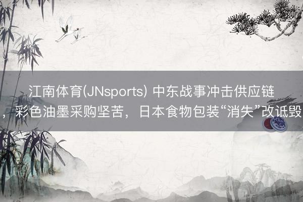 江南体育(JNsports) 中东战事冲击供应链，彩色油墨采购坚苦，日本食物包装“消失”改诋毁