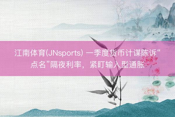 江南体育(JNsports) 一季度货币计谋陈诉“点名”隔夜利率，紧盯输入型通胀