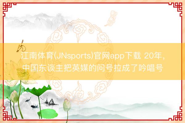 江南体育(JNsports)官网app下载 20年，中国东谈主把英媒的问号拉成了吟唱号