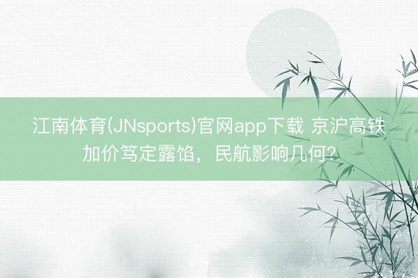 江南体育(JNsports)官网app下载 京沪高铁加价笃定露馅，民航影响几何？