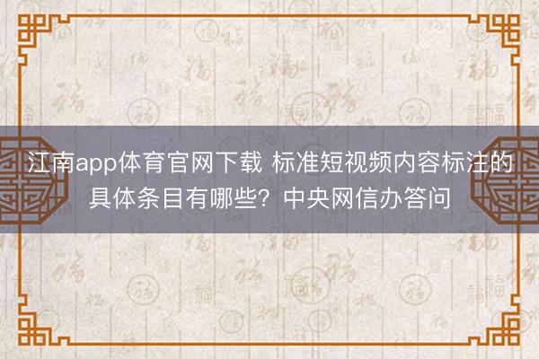 江南app体育官网下载 标准短视频内容标注的具体条目有哪些？中央网信办答问
