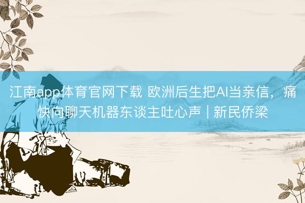 江南app体育官网下载 欧洲后生把AI当亲信，痛快向聊天机器东谈主吐心声 | 新民侨梁