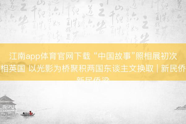 江南app体育官网下载 “中国故事”照相展初次亮相英国 以光影为桥聚积两国东谈主文换取 | 新民侨梁