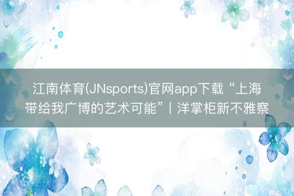江南体育(JNsports)官网app下载 “上海带给我广博的艺术可能”丨洋掌柜新不雅察