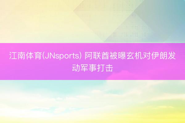 江南体育(JNsports) 阿联酋被曝玄机对伊朗发动军事打击