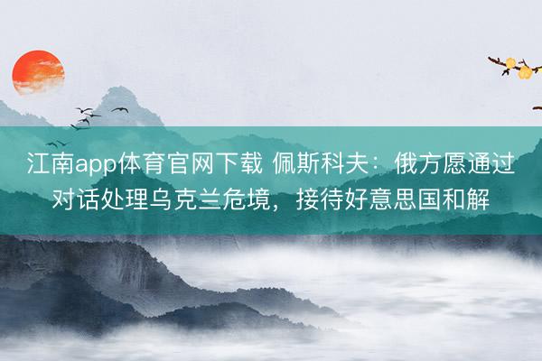 江南app体育官网下载 佩斯科夫：俄方愿通过对话处理乌克兰危境，接待好意思国和解