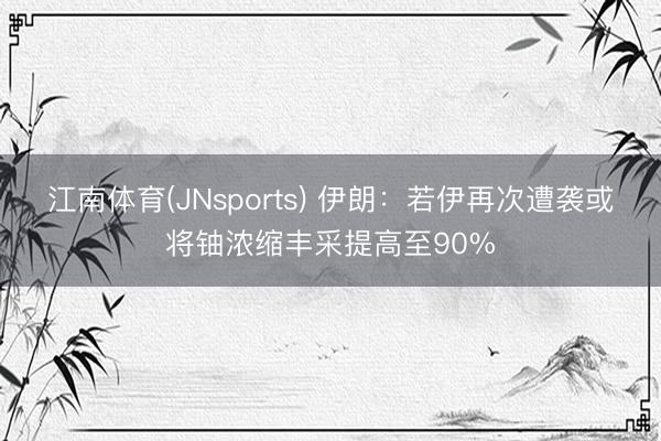 江南体育(JNsports) 伊朗：若伊再次遭袭或将铀浓缩丰采提高至90%