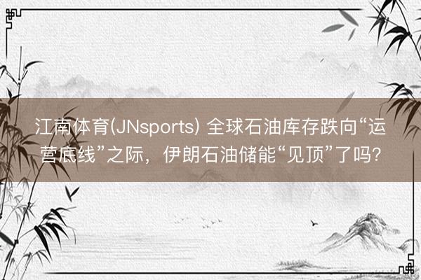 江南体育(JNsports) 全球石油库存跌向“运营底线”之际,伊朗石油储能“见顶”了吗?