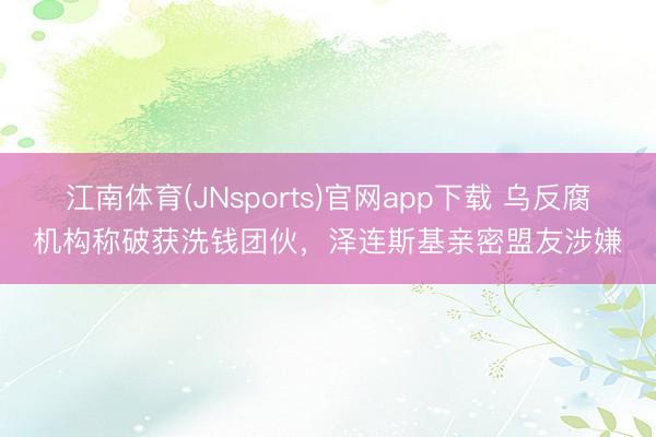 江南体育(JNsports)官网app下载 乌反腐机构称破获洗钱团伙，泽连斯基亲密盟友涉嫌