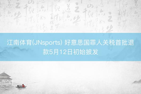 江南体育(JNsports) 好意思国罪人关税首批退款5月12日初始披发
