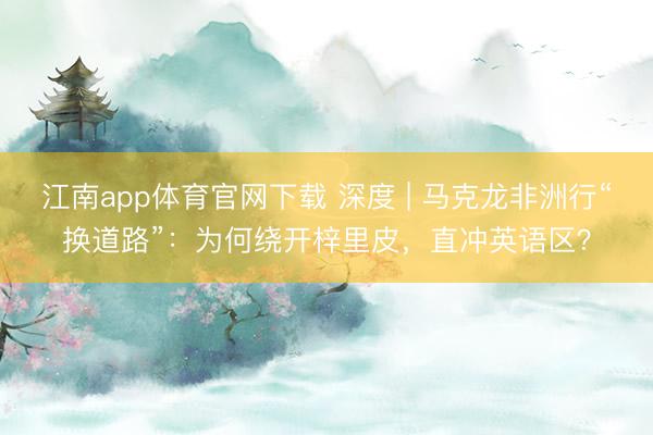 江南app体育官网下载 深度 | 马克龙非洲行“换道路”：为何绕开梓里皮，直冲英语区？