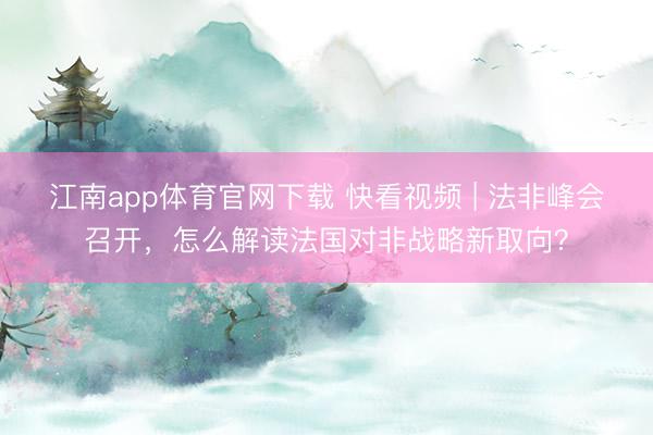 江南app体育官网下载 快看视频 | 法非峰会召开，<a href=