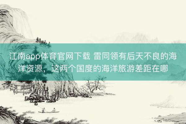 江南app体育官网下载 雷同领有后天不良的海洋资源，这两个国度的海洋旅游差距在哪