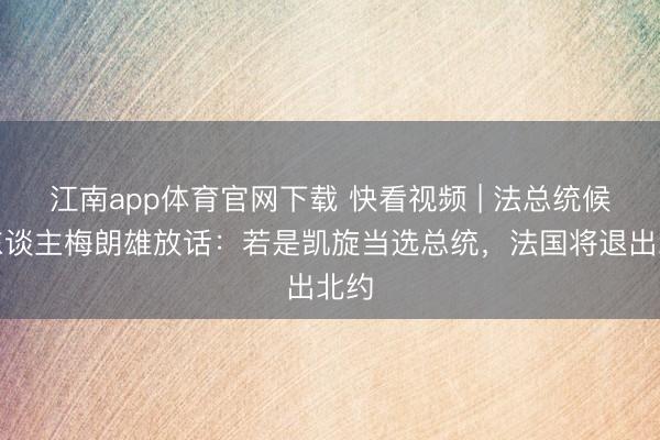江南app体育官网下载 快看视频 | 法总统候选东谈主梅朗雄放话：若是凯旋当选总统，<a href=