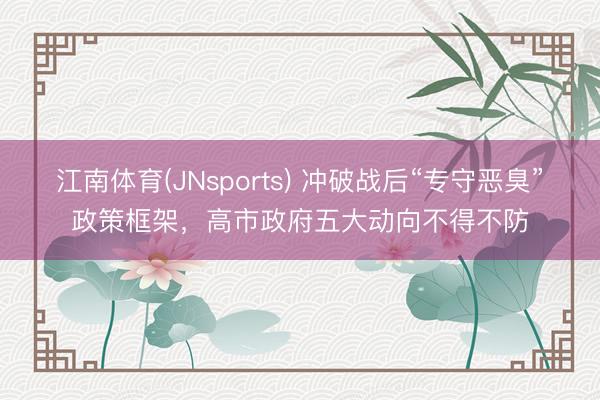 江南体育(JNsports) 冲破战后“专守恶臭”政策框架，高市政府五大动向不得不防