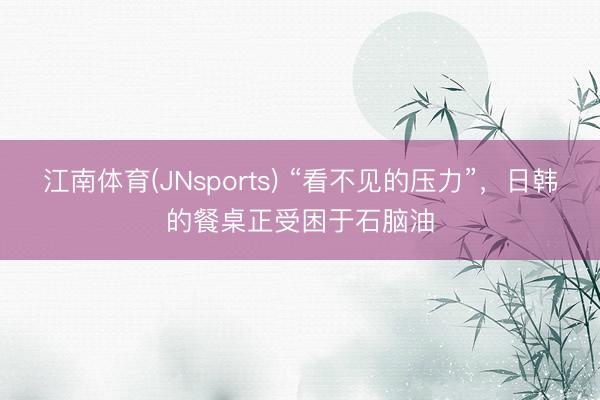 江南体育(JNsports) “看不见的压力”，日韩的餐桌正受困于石脑油