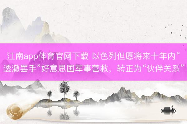 江南app体育官网下载 以色列但愿将来十年内“透澈罢手”好意思国军事营救，转正为“伙伴关系”