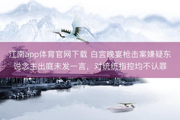江南app体育官网下载 白宫晚宴枪击案嫌疑东说念主出庭未发一言,对统统指控均不认罪