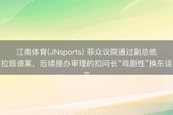 江南体育(JNsports) 菲众议院通过副总统莎拉毁谤案，后续接办审理的扣问长“戏剧性”换东谈主