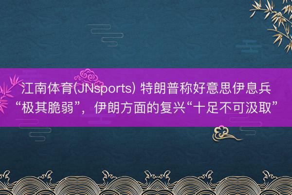 江南体育(JNsports) 特朗普称好意思伊息兵“极其脆弱”，伊朗方面的复兴“十足不可汲取”