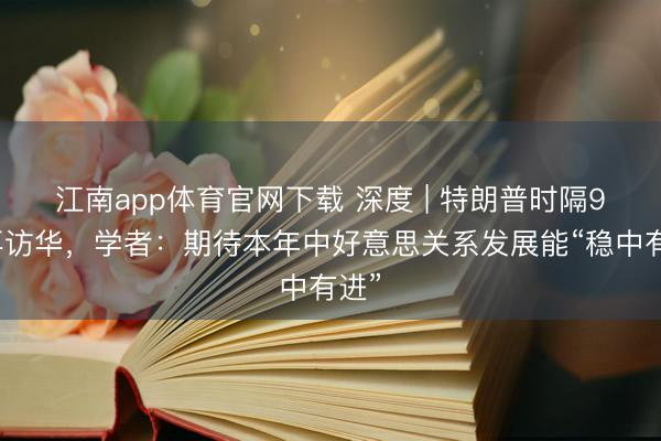 江南app体育官网下载 深度 | 特朗普时隔9年再访华，学者：期待本年中好意思关系发展能“稳中有进”