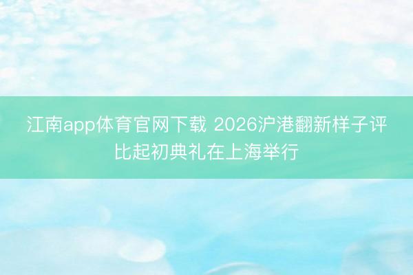 江南app体育官网下载 2026沪港翻新样子评比起初典礼在上海举行