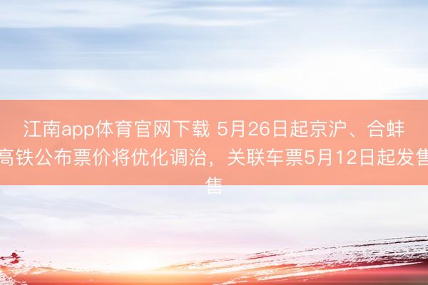 江南app体育官网下载 5月26日起京沪、合蚌高铁公布票价将优化调治，关联车票5月12日起发售
