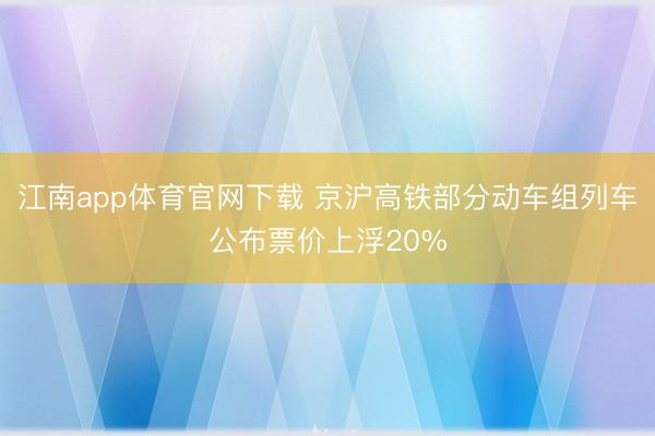 江南app体育官网下载 京沪高铁部分动车组列车公布票价上浮20%