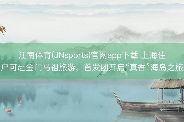 江南体育(JNsports)官网app下载 上海住户可赴金门马祖旅游，首发团开启“真香”海岛之旅